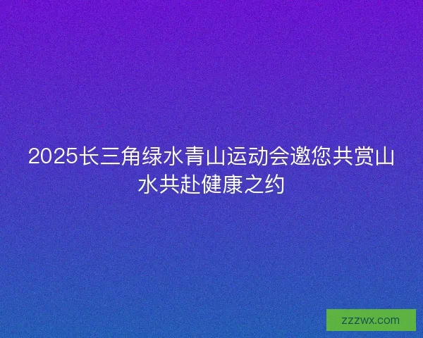 2025长三角绿水青山运动会邀您共赏山水共赴健康之约