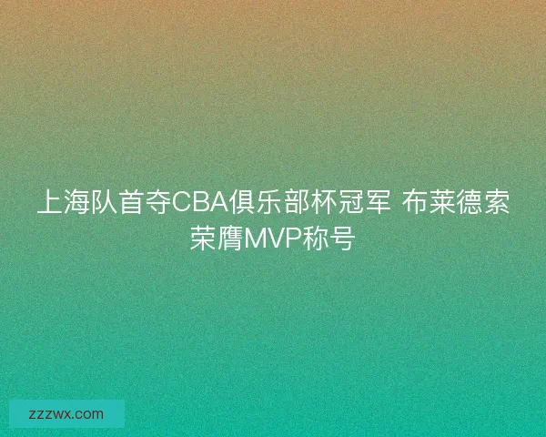 上海队首夺CBA俱乐部杯冠军 布莱德索荣膺MVP称号