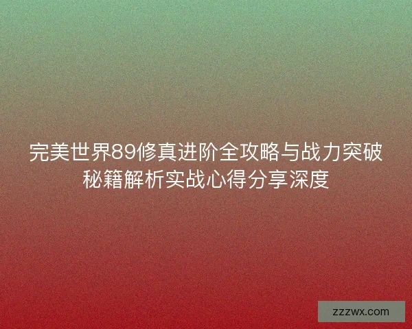 完美世界89修真进阶全攻略与战力突破秘籍解析实战心得分享深度