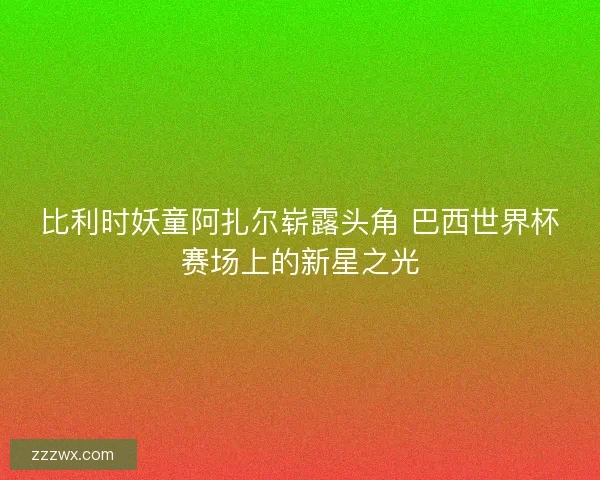 比利时妖童阿扎尔崭露头角 巴西世界杯赛场上的新星之光