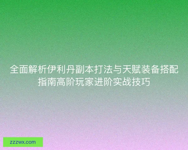 全面解析伊利丹副本打法与天赋装备搭配指南高阶玩家进阶实战技巧