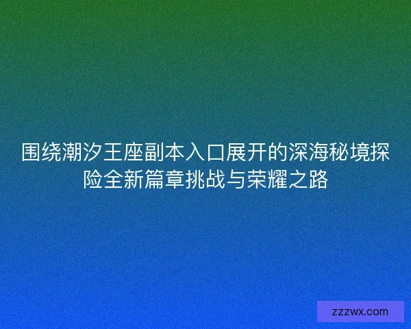 围绕潮汐王座副本入口展开的深海秘境探险全新篇章挑战与荣耀之路