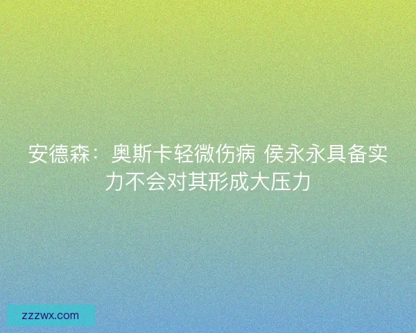 安德森：奥斯卡轻微伤病 侯永永具备实力不会对其形成大压力