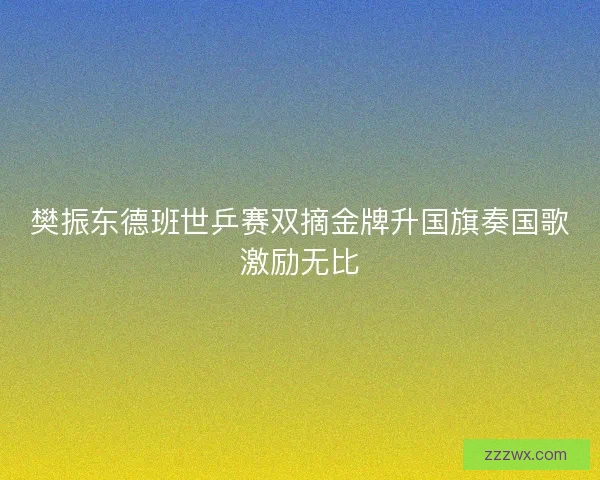 樊振东德班世乒赛双摘金牌升国旗奏国歌激励无比