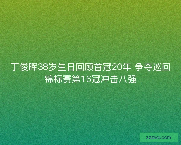 丁俊晖38岁生日回顾首冠20年 争夺巡回锦标赛第16冠冲击八强