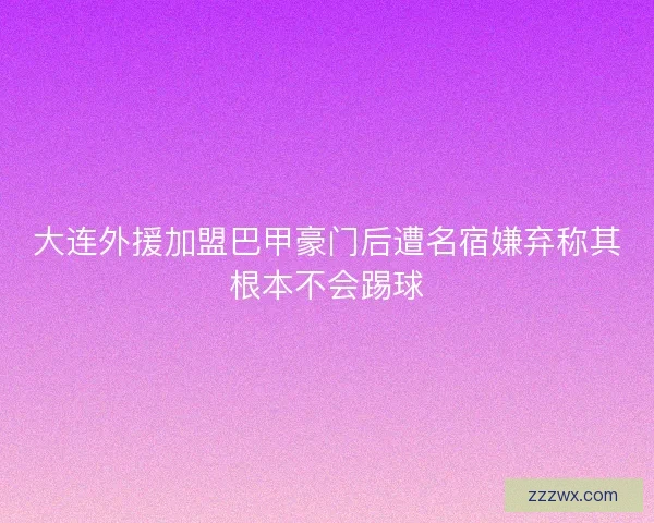 大连外援加盟巴甲豪门后遭名宿嫌弃称其根本不会踢球