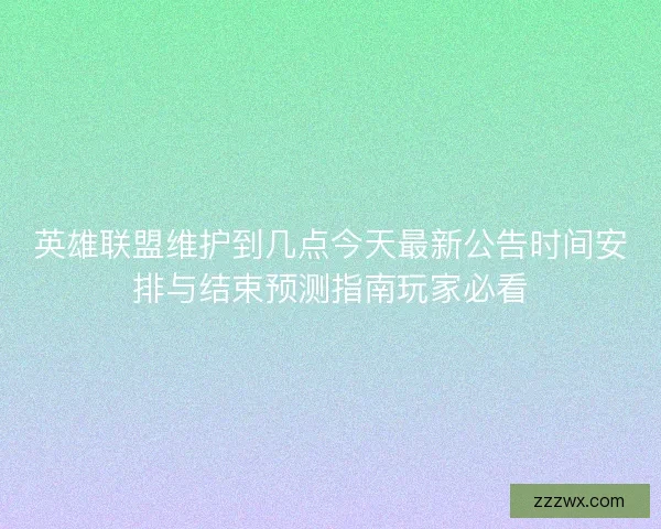 英雄联盟维护到几点今天最新公告时间安排与结束预测指南玩家必看