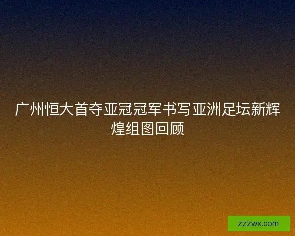 广州恒大首夺亚冠冠军书写亚洲足坛新辉煌组图回顾