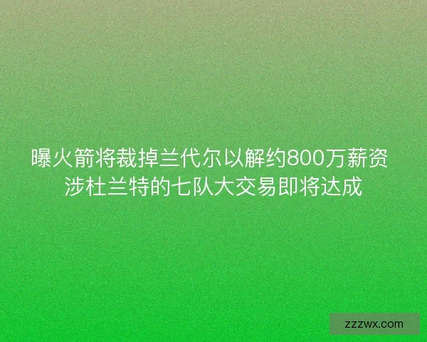 曝火箭将裁掉兰代尔以解约800万薪资 涉杜兰特的七队大交易即将达成