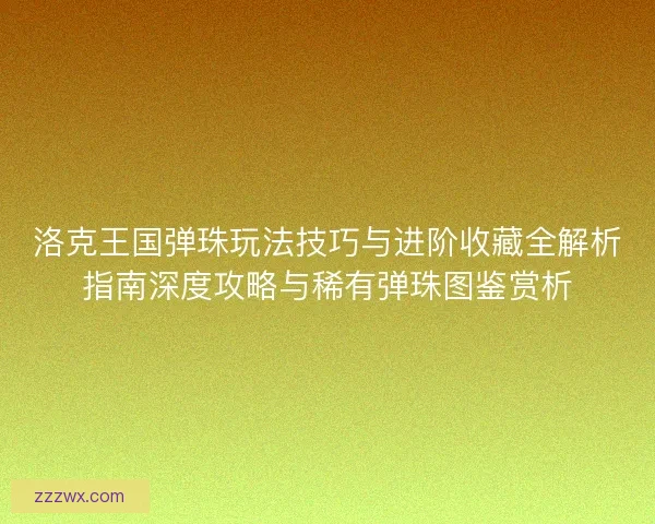 洛克王国弹珠玩法技巧与进阶收藏全解析指南深度攻略与稀有弹珠图鉴赏析