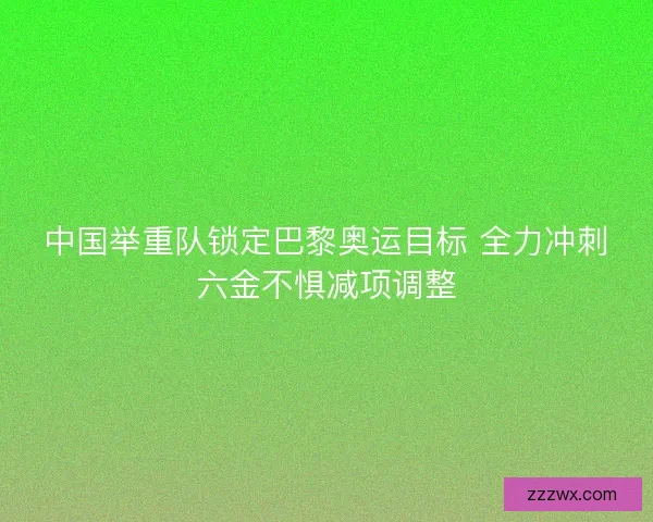 中国举重队锁定巴黎奥运目标 全力冲刺六金不惧减项调整 中国举重队锁定巴黎奥运目标 全力冲刺六金不惧减项调整