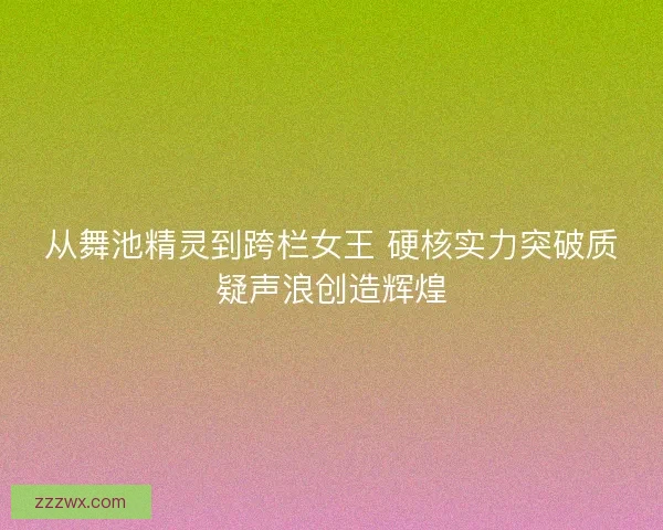 从舞池精灵到跨栏女王 硬核实力突破质疑声浪创造辉煌