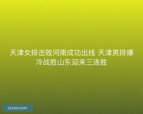 天津女排击败河南成功出线 天津男排爆冷战胜山东迎来三连胜 天津女排击败河南成功出线 天津男排爆冷战胜山东迎来三连胜