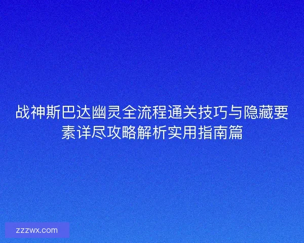 战神斯巴达幽灵全流程通关技巧与隐藏要素详尽攻略解析实用指南篇 战神斯巴达幽灵全流程通关技巧与隐藏要素详尽攻略解析实用指南篇