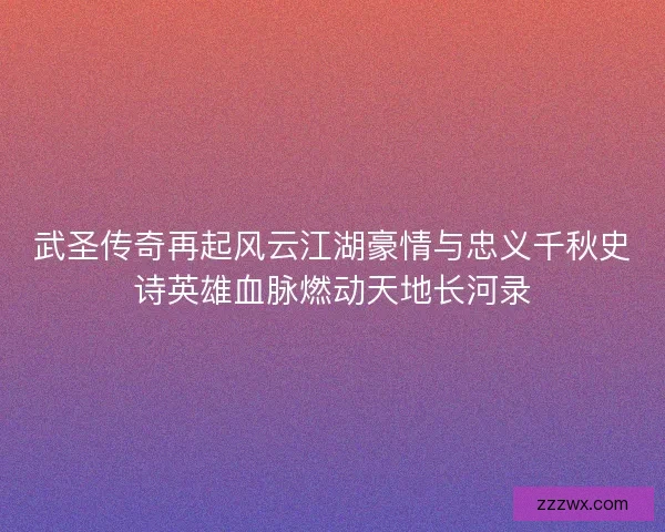 武圣传奇再起风云江湖豪情与忠义千秋史诗英雄血脉燃动天地长河录 武圣传奇再起风云江湖豪情与忠义千秋史诗英雄血脉燃动天地长河录