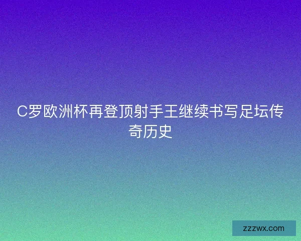 C罗欧洲杯再登顶射手王继续书写足坛传奇历史