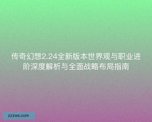 传奇幻想2.24全新版本世界观与职业进阶深度解析与全面战略布局指南 传奇幻想2.24全新版本世界观与职业进阶深度解析与全面战略布局指南