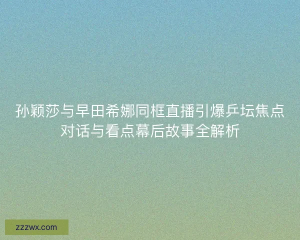 孙颖莎与早田希娜同框直播引爆乒坛焦点对话与看点幕后故事全解析 孙颖莎与早田希娜同框直播引爆乒坛焦点对话与看点幕后故事全解析