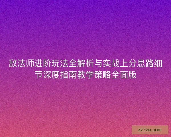 敌法师进阶玩法全解析与实战上分思路细节深度指南教学策略全面版