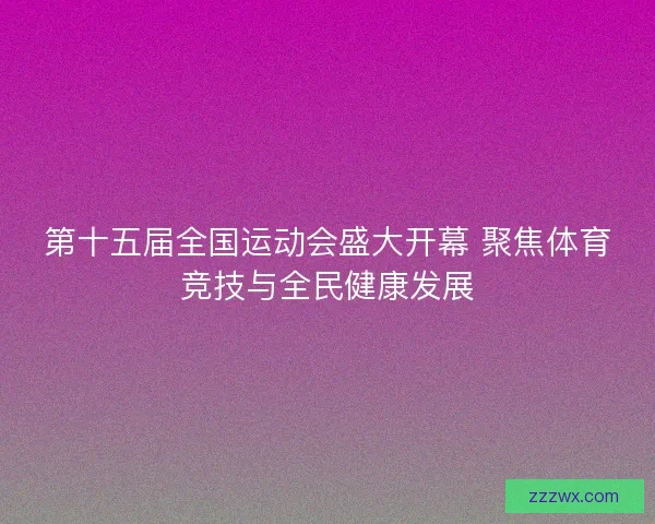 第十五届全国运动会盛大开幕 聚焦体育竞技与全民健康发展