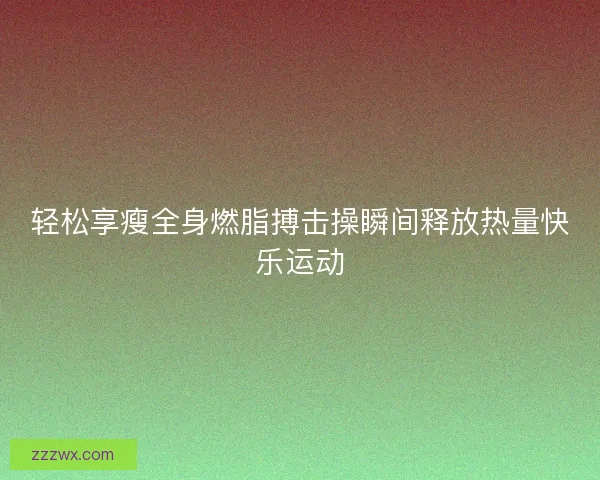 轻松享瘦全身燃脂搏击操瞬间释放热量快乐运动