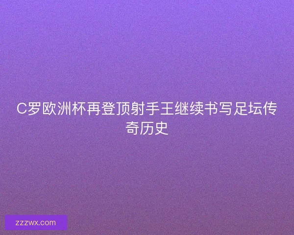 C罗欧洲杯再登顶射手王继续书写足坛传奇历史