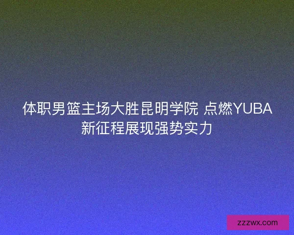 体职男篮主场大胜昆明学院 点燃YUBA新征程展现强势实力