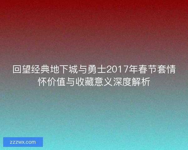 回望经典地下城与勇士2017年春节套情怀价值与收藏意义深度解析