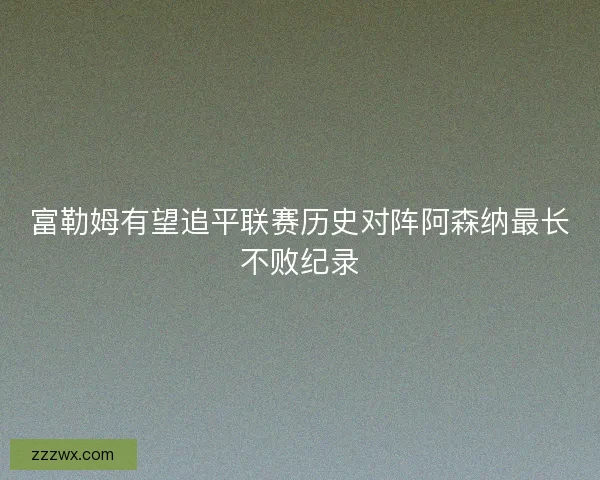 富勒姆有望追平联赛历史对阵阿森纳最长不败纪录