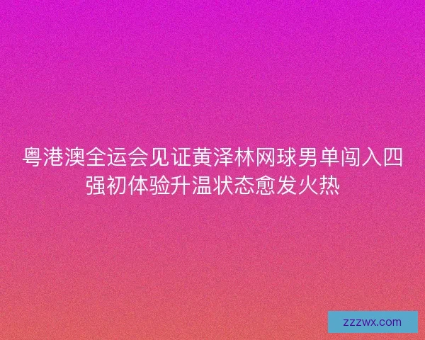 粤港澳全运会见证黄泽林网球男单闯入四强初体验升温状态愈发火热