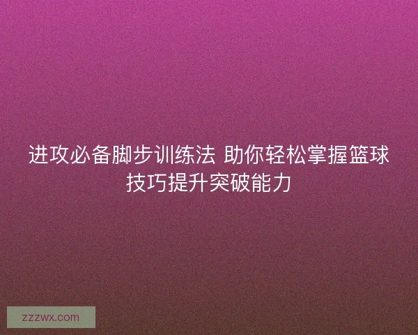 进攻必备脚步训练法 助你轻松掌握篮球技巧提升突破能力