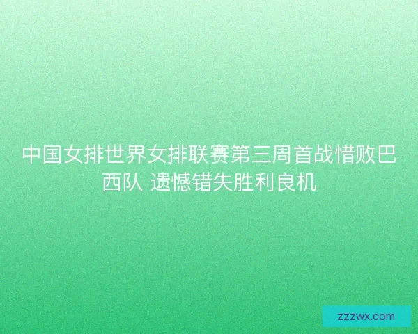 中国女排世界女排联赛第三周首战惜败巴西队 遗憾错失胜利良机 中国女排世界女排联赛第三周首战惜败巴西队 遗憾错失胜利良机
