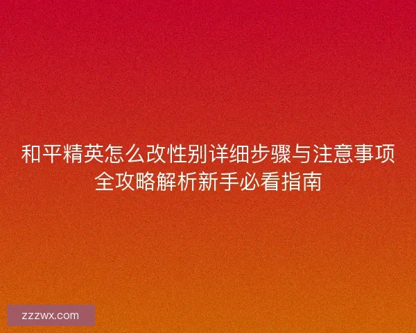 和平精英怎么改性别详细步骤与注意事项全攻略解析新手必看指南 和平精英怎么改性别详细步骤与注意事项全攻略解析新手必看指南