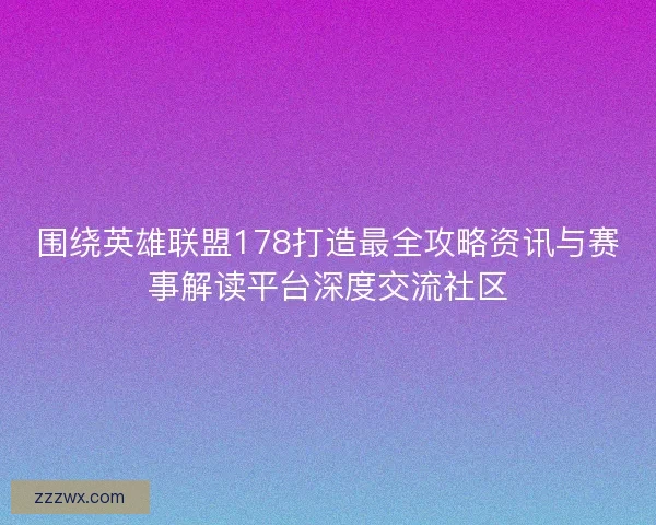 围绕英雄联盟178打造最全攻略资讯与赛事解读平台深度交流社区 围绕英雄联盟178打造最全攻略资讯与赛事解读平台深度交流社区