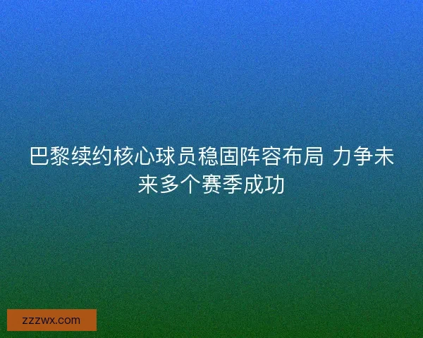 巴黎续约核心球员稳固阵容布局 力争未来多个赛季成功 巴黎续约核心球员稳固阵容布局 力争未来多个赛季成功