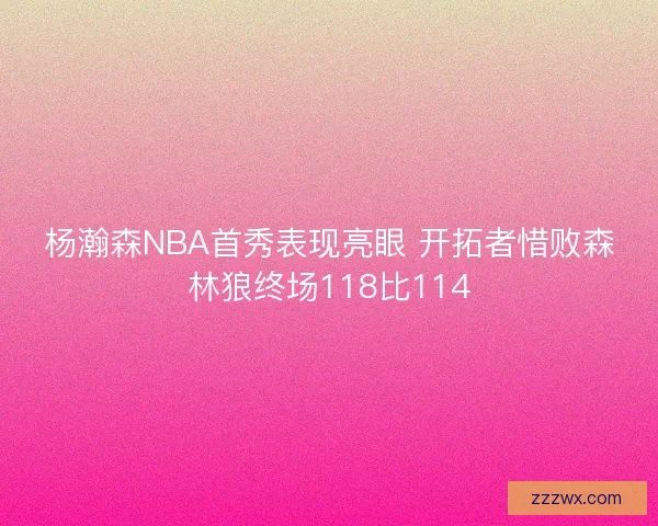 杨瀚森NBA首秀表现亮眼 开拓者惜败森林狼终场118比114 杨瀚森NBA首秀表现亮眼 开拓者惜败森林狼终场118比114
