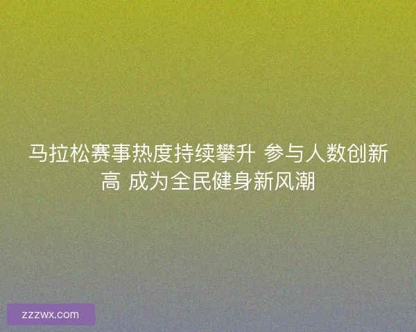 马拉松赛事热度持续攀升 参与人数创新高 成为全民健身新风潮 马拉松赛事热度持续攀升 参与人数创新高 成为全民健身新风潮