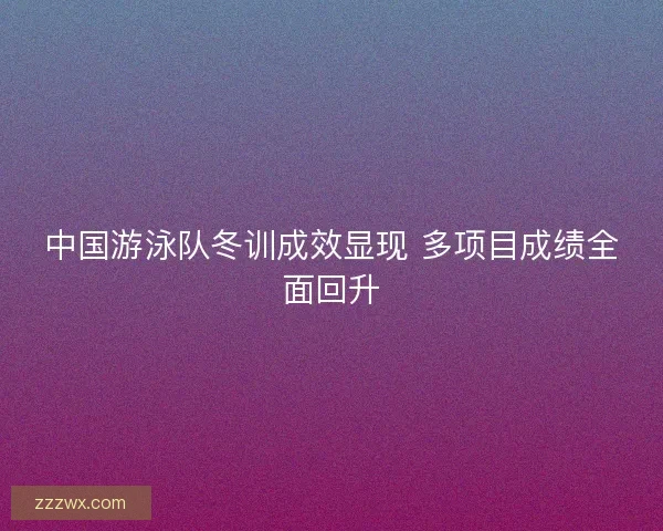 中国游泳队冬训成效显现 多项目成绩全面回升 中国游泳队冬训成效显现 多项目成绩全面回升