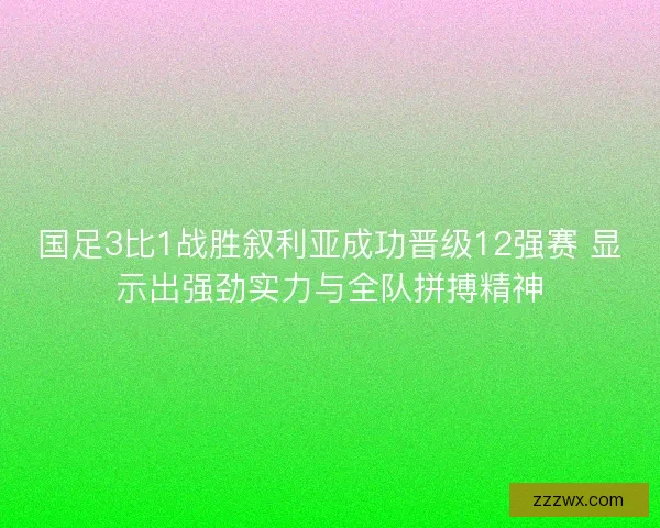 国足3比1战胜叙利亚成功晋级12强赛 显示出强劲实力与全队拼搏精神 国足3比1战胜叙利亚成功晋级12强赛 显示出强劲实力与全队拼搏精神